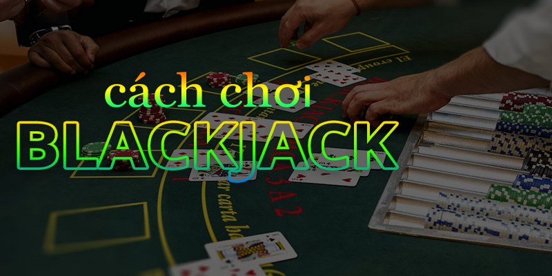 Hướng dẫn chơi blackjack chính xác nhất