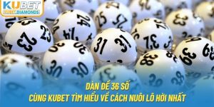 Dàn Đề 36 Số | Cùng Kubet Tìm Hiểu Về Cách Nuôi Lô Hời Nhất