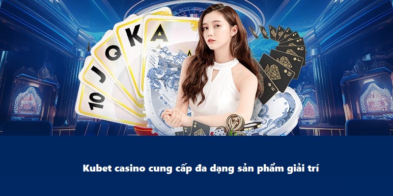 Kubet casino cung cấp đa dạng sản phẩm giải trí