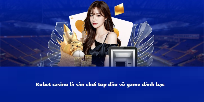 Kubet casino là sân chơi top đầu về game đánh bạc