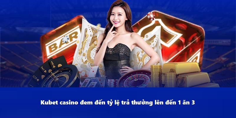 Kubet casino đem đến tỷ lệ trả thưởng lên đến 1 ăn 3