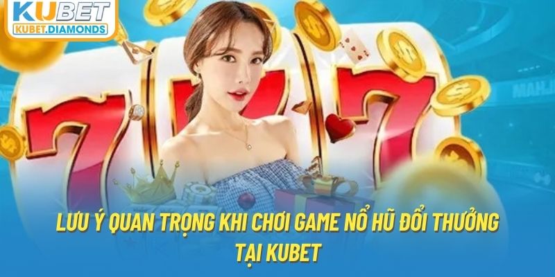 Lưu ý quan trọng khi chơi game nổ hũ đổi thưởng tại Kubet