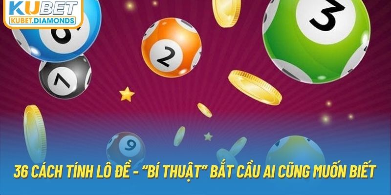 36 cách tính lô đề - “Bí thuật” bắt cầu ai cũng muốn biết