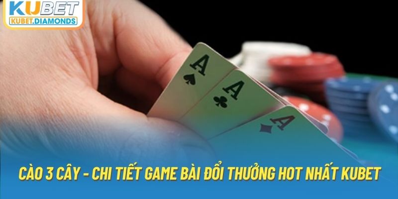 Cào 3 Cây - Chi Tiết Game Bài Đổi Thưởng Hot Nhất Kubet