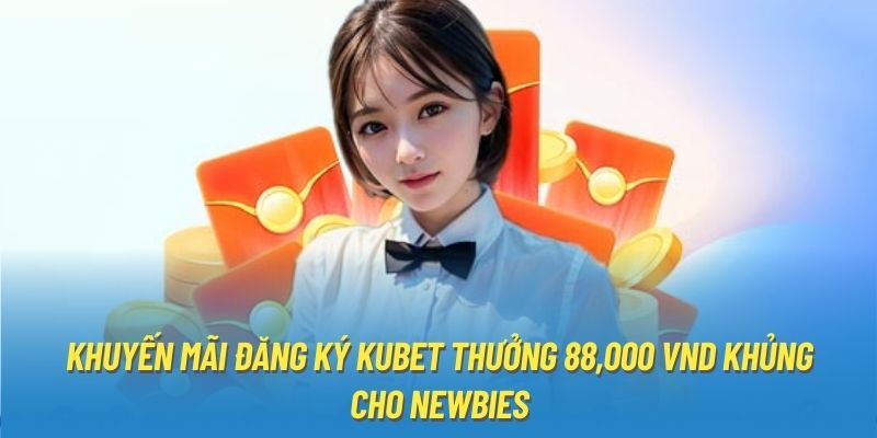 Khuyến Mãi Đăng Ký Kubet Thưởng 88,000 VND Khủng Cho Newbies