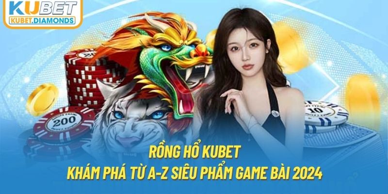 Rồng Hổ KUBET | Khám Phá Từ A-Z Siêu Phẩm Game Bài 2024