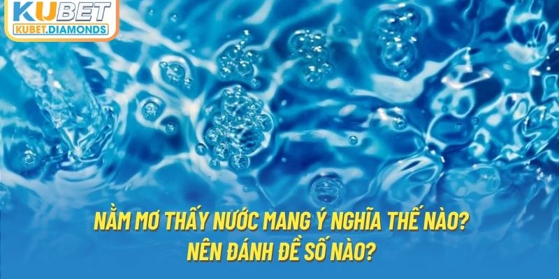 Nằm Mơ Thấy Nước Mang Ý Nghĩa Thế Nào? Nên Đánh Đề Số Nào?