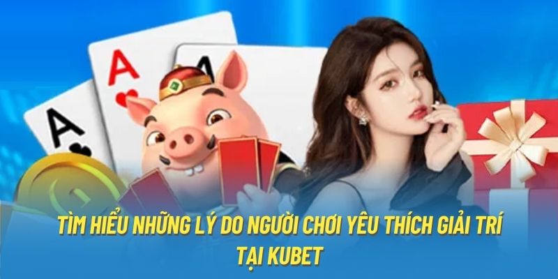 Tìm hiểu những lý do người chơi yêu thích giải trí tại Kubet