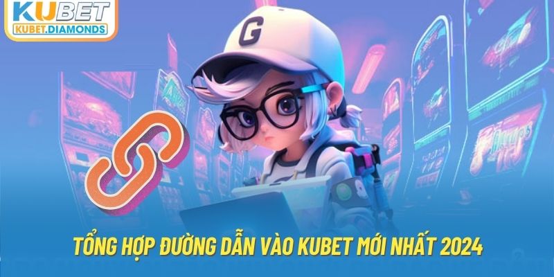 Tổng hợp đường dẫn vào Kubet mới nhất 2024