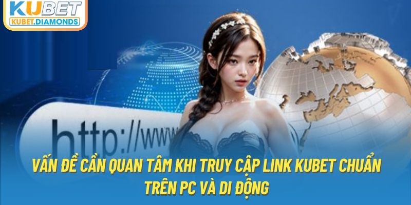 Vấn đề cần quan tâm khi truy cập link Kubet chuẩn trên PC và di động